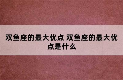 双鱼座的最大优点 双鱼座的最大优点是什么